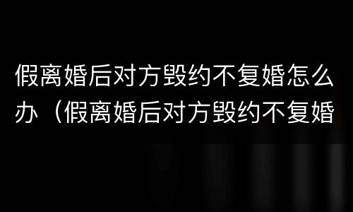 假离婚后对方毁约不复婚怎么办（假离婚后对方毁约不复婚怎么办呢）