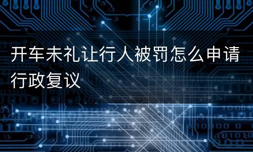 开车未礼让行人被罚怎么申请行政复议