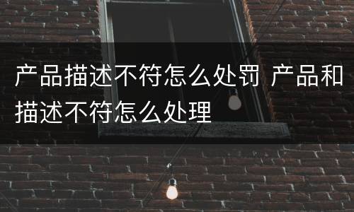 产品描述不符怎么处罚 产品和描述不符怎么处理