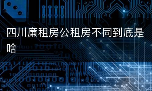 四川廉租房公租房不同到底是啥