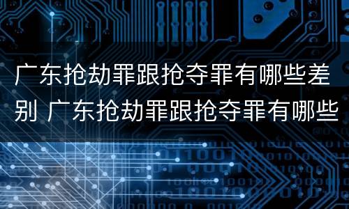 广东抢劫罪跟抢夺罪有哪些差别 广东抢劫罪跟抢夺罪有哪些差别呢