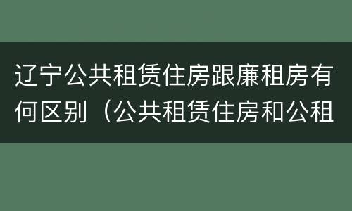 辽宁公共租赁住房跟廉租房有何区别（公共租赁住房和公租房一样吗）