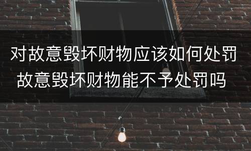 对故意毁坏财物应该如何处罚 故意毁坏财物能不予处罚吗