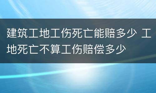 建筑工地工伤死亡能赔多少 工地死亡不算工伤赔偿多少