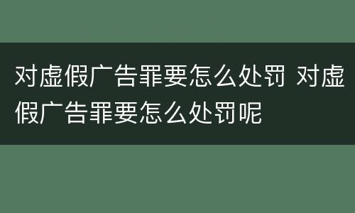 对虚假广告罪要怎么处罚 对虚假广告罪要怎么处罚呢