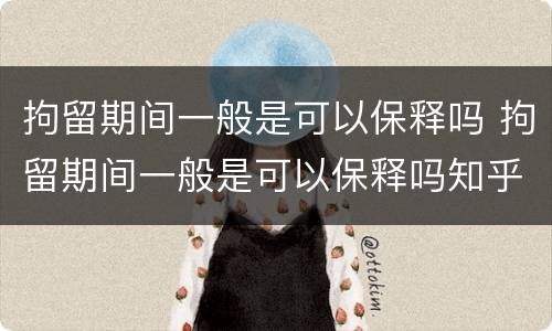 拘留期间一般是可以保释吗 拘留期间一般是可以保释吗知乎