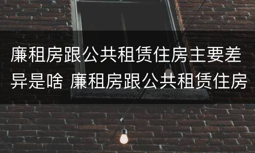 廉租房跟公共租赁住房主要差异是啥 廉租房跟公共租赁住房主要差异是啥意思