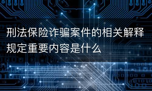 刑法保险诈骗案件的相关解释规定重要内容是什么