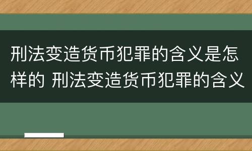 刑法变造货币犯罪的含义是怎样的 刑法变造货币犯罪的含义是怎样的呢
