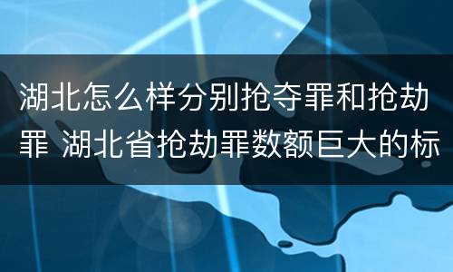 湖北怎么样分别抢夺罪和抢劫罪 湖北省抢劫罪数额巨大的标准