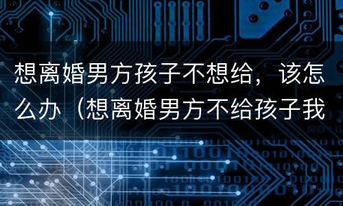 想离婚男方孩子不想给，该怎么办（想离婚男方不给孩子我可以把孩子直接带走吗）