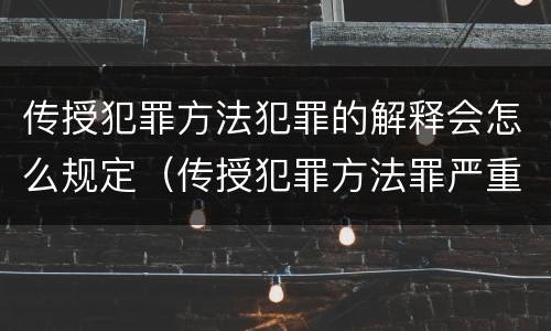 传授犯罪方法犯罪的解释会怎么规定（传授犯罪方法罪严重吗）