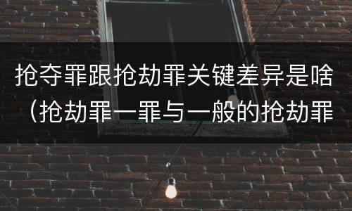 抢夺罪跟抢劫罪关键差异是啥（抢劫罪一罪与一般的抢劫罪区别）