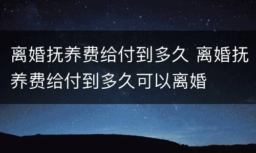 离婚抚养费给付到多久 离婚抚养费给付到多久可以离婚