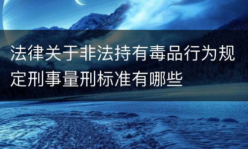 法律关于非法持有毒品行为规定刑事量刑标准有哪些
