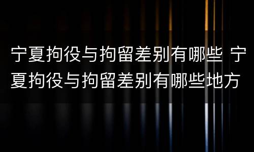 宁夏拘役与拘留差别有哪些 宁夏拘役与拘留差别有哪些地方