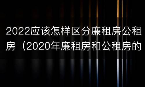 2022应该怎样区分廉租房公租房（2020年廉租房和公租房的区别）