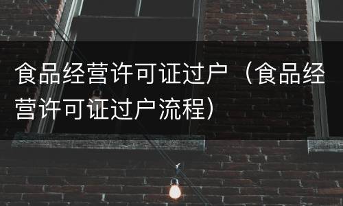 食品经营许可证过户（食品经营许可证过户流程）