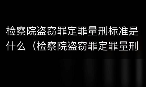 检察院盗窃罪定罪量刑标准是什么（检察院盗窃罪定罪量刑标准是什么意思）