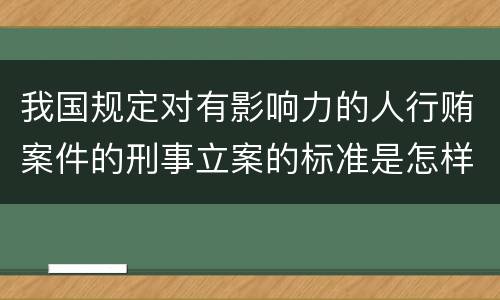我国规定对有影响力的人行贿案件的刑事立案的标准是怎样的