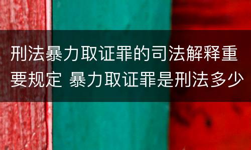 刑法暴力取证罪的司法解释重要规定 暴力取证罪是刑法多少条