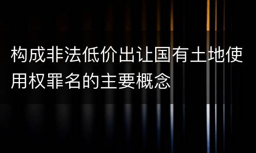 构成非法低价出让国有土地使用权罪名的主要概念