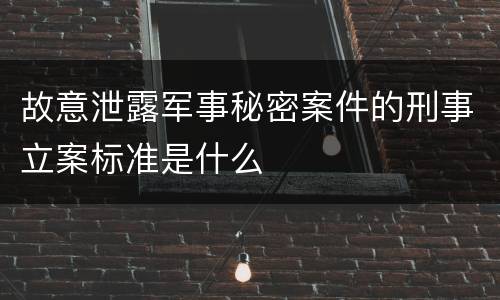 故意泄露军事秘密案件的刑事立案标准是什么