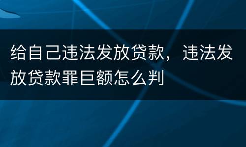 给自己违法发放贷款，违法发放贷款罪巨额怎么判