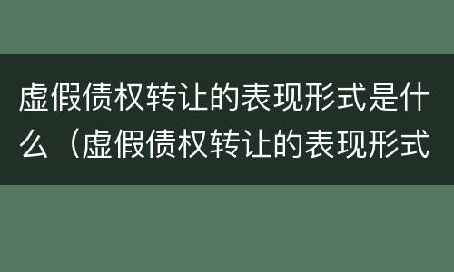 虚假债权转让的表现形式是什么（虚假债权转让的表现形式是什么意思）