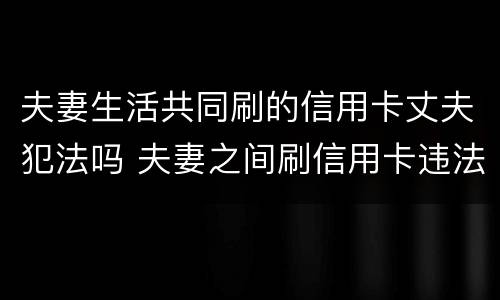 夫妻生活共同刷的信用卡丈夫犯法吗 夫妻之间刷信用卡违法吗