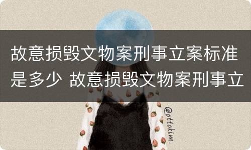 故意损毁文物案刑事立案标准是多少 故意损毁文物案刑事立案标准是多少条