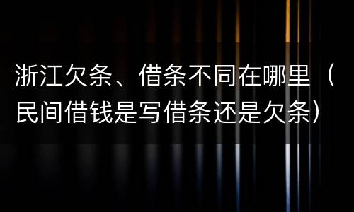 浙江欠条、借条不同在哪里（民间借钱是写借条还是欠条）
