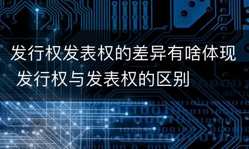 发行权发表权的差异有啥体现 发行权与发表权的区别