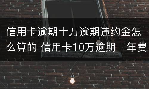 信用卡逾期十万逾期违约金怎么算的 信用卡10万逾期一年费用多少