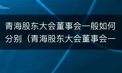 青海股东大会董事会一般如何分别（青海股东大会董事会一般如何分别参加）