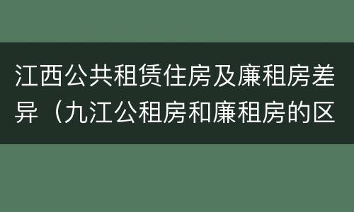 江西公共租赁住房及廉租房差异（九江公租房和廉租房的区别）