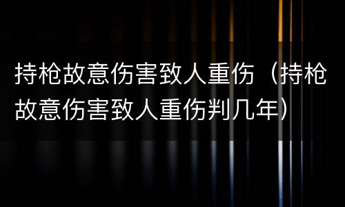 持枪故意伤害致人重伤（持枪故意伤害致人重伤判几年）