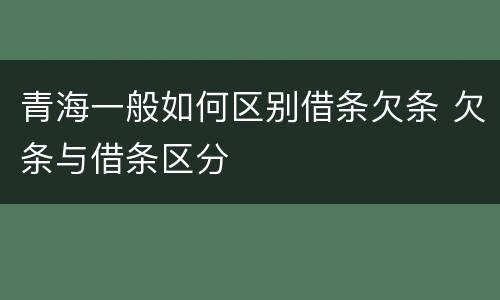 青海一般如何区别借条欠条 欠条与借条区分