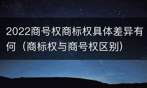 2022商号权商标权具体差异有何（商标权与商号权区别）