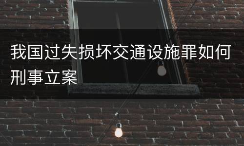 我国过失损坏交通设施罪如何刑事立案