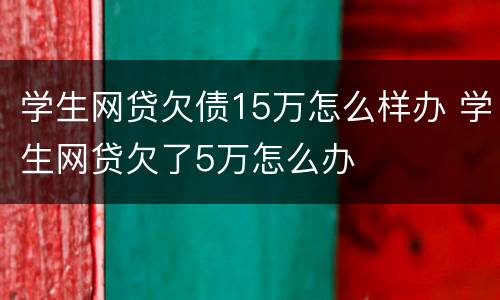 学生网贷欠债15万怎么样办 学生网贷欠了5万怎么办