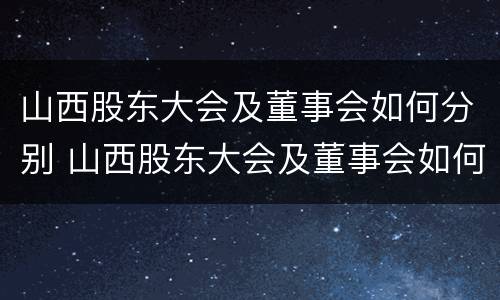 山西股东大会及董事会如何分别 山西股东大会及董事会如何分别参加