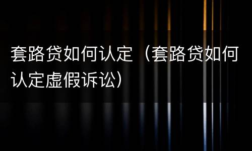 套路贷如何认定（套路贷如何认定虚假诉讼）