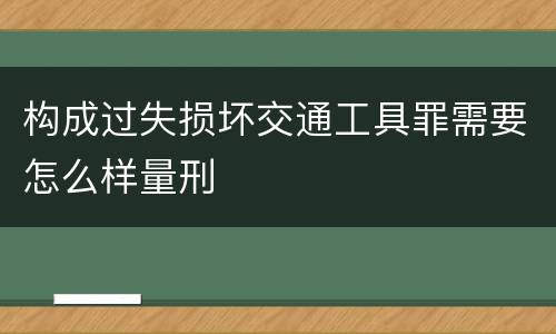 构成过失损坏交通工具罪需要怎么样量刑