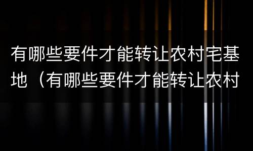 有哪些要件才能转让农村宅基地（有哪些要件才能转让农村宅基地呢）