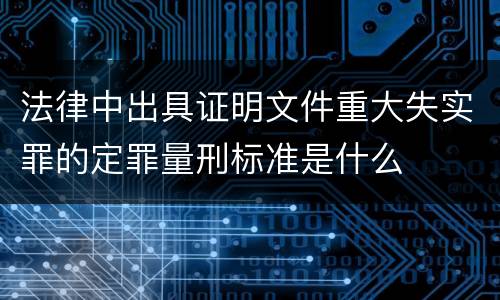 法律中出具证明文件重大失实罪的定罪量刑标准是什么