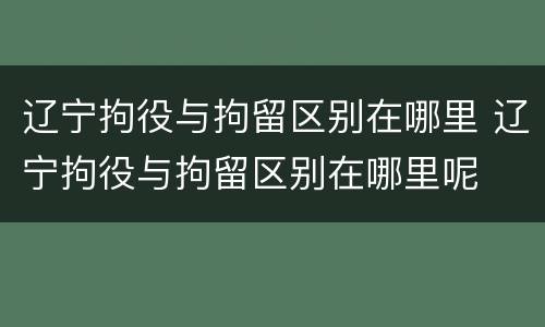 辽宁拘役与拘留区别在哪里 辽宁拘役与拘留区别在哪里呢