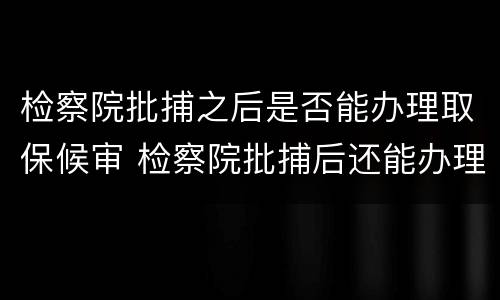 检察院批捕之后是否能办理取保候审 检察院批捕后还能办理取保候审吗