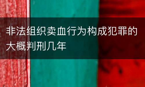 非法组织卖血行为构成犯罪的大概判刑几年