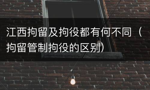 江西拘留及拘役都有何不同（拘留管制拘役的区别）
